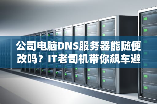 公司电脑DNS服务器能随便改吗？IT老司机带你飙车避坑！