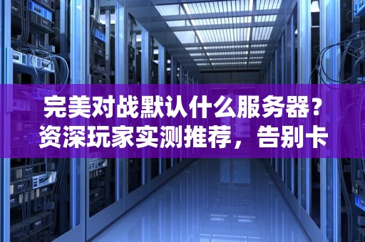 完美对战默认什么服务器？资深玩家实测推荐，告别卡顿掉线！