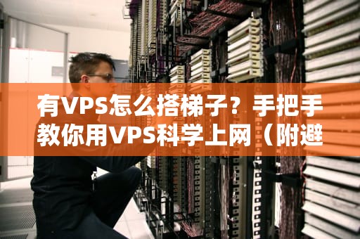 有VPS怎么搭梯子？手把手教你用VPS科学上网（附避坑指南）