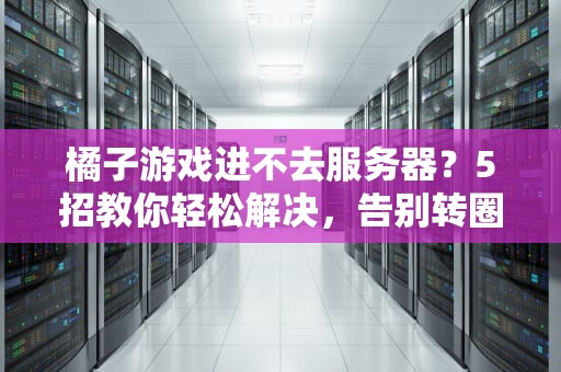 橘子游戏进不去服务器？5招教你轻松解决，告别转圈圈！