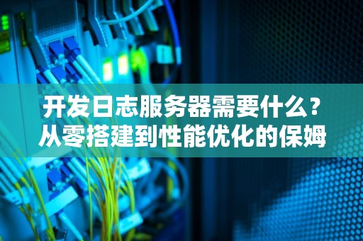开发日志服务器需要什么？从零搭建到性能优化的保姆级指南！