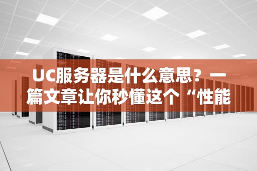 UC服务器是什么意思？一篇文章让你秒懂这个“性能怪兽”！