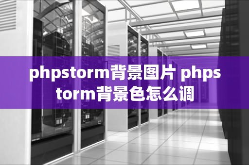 phpstorm背景图片 phpstorm背景色怎么调