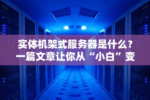 实体机架式服务器是什么？一篇文章让你从“小白”变“老司机”！