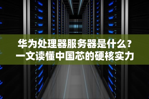 华为处理器服务器是什么？一文读懂中国芯的硬核实力！