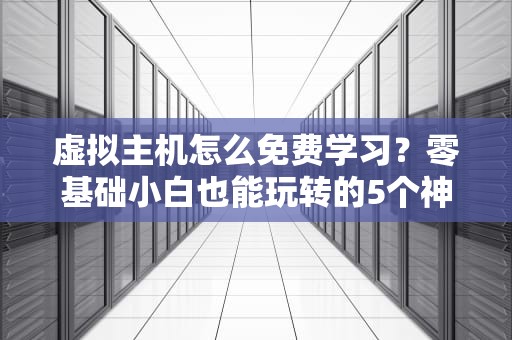 虚拟主机怎么免费学习？零基础小白也能玩转的5个神技能！