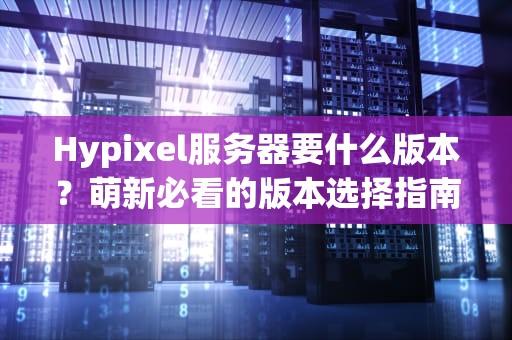 Hypixel服务器要什么版本？萌新必看的版本选择指南（附专业测评）