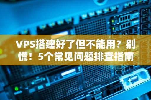 VPS搭建好了但不能用？别慌！5个常见问题排查指南，轻松搞定你的“服务器罢工”