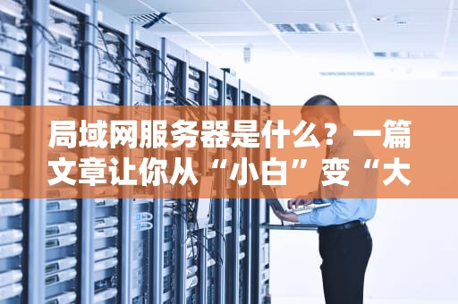 局域网服务器是什么？一篇文章让你从“小白”变“大神”！
