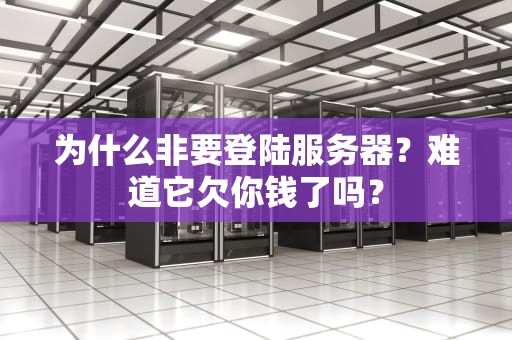为什么非要登陆服务器？难道它欠你钱了吗？