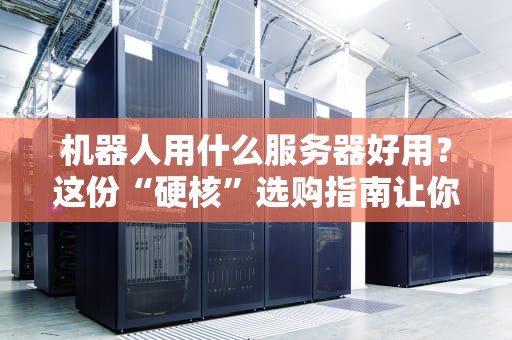 机器人用什么服务器好用？这份“硬核”选购指南让你秒变老司机！
