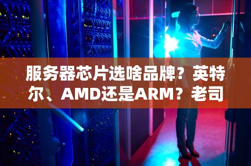 服务器芯片选啥品牌？英特尔、AMD还是ARM？老司机带你飙车选U！