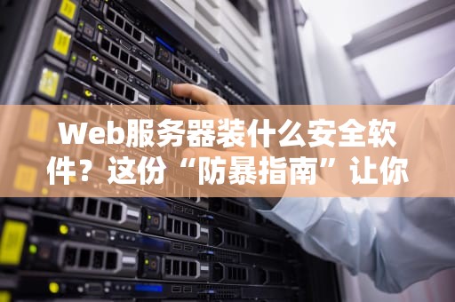 Web服务器装什么安全软件？这份“防暴指南”让你家服务器稳如老狗！