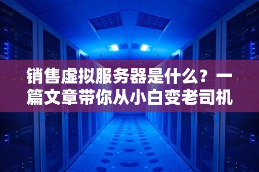 销售虚拟服务器是什么？一篇文章带你从小白变老司机！