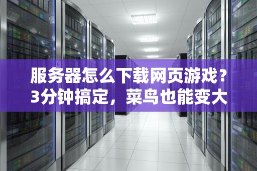 服务器怎么下载网页游戏？3分钟搞定，菜鸟也能变大神！
