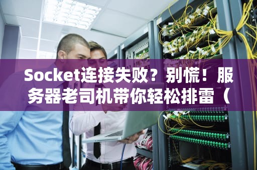 Socket连接失败？别慌！服务器老司机带你轻松排雷（附专业解决方案）