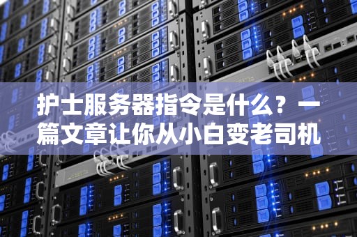 护士服务器指令是什么？一篇文章让你从小白变老司机！