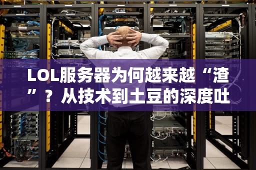 LOL服务器为何越来越“渣”？从技术到土豆的深度吐槽！