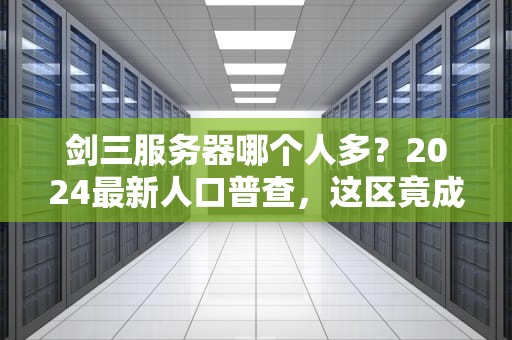 剑三服务器哪个人多？2024最新人口普查，这区竟成“相亲圣地”！