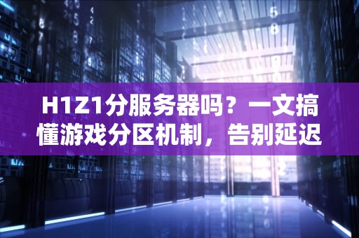H1Z1分服务器吗？一文搞懂游戏分区机制，告别延迟卡顿！
