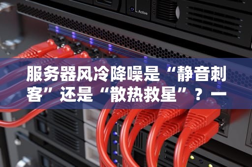 服务器风冷降噪是“静音刺客”还是“散热救星”？一文揭秘它的真实作用！