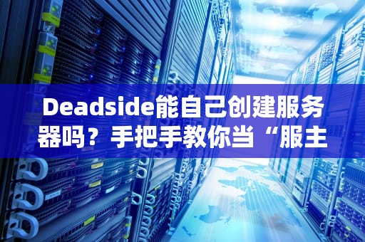 Deadside能自己创建服务器吗？手把手教你当“服主”的快乐与坑