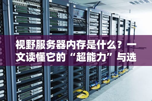 视野服务器内存是什么？一文读懂它的“超能力”与选购避坑指南！