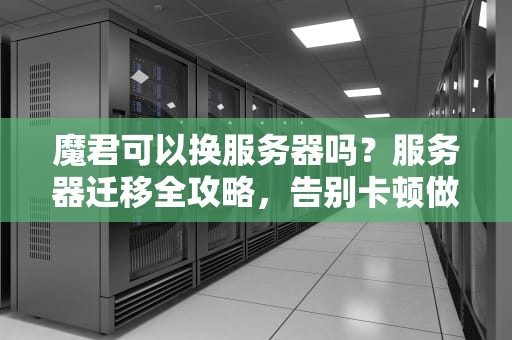 魔君可以换服务器吗？服务器迁移全攻略，告别卡顿做王者！