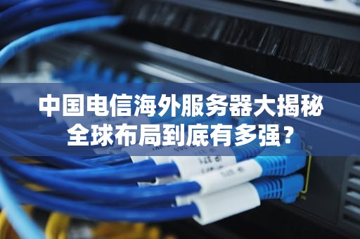 中国电信海外服务器大揭秘全球布局到底有多强？
