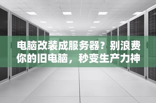 电脑改装成服务器？别浪费你的旧电脑，秒变生产力神器！