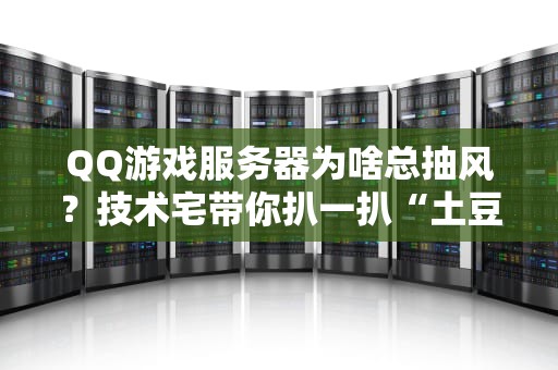 QQ游戏服务器为啥总抽风？技术宅带你扒一扒“土豆服务器”的真相！