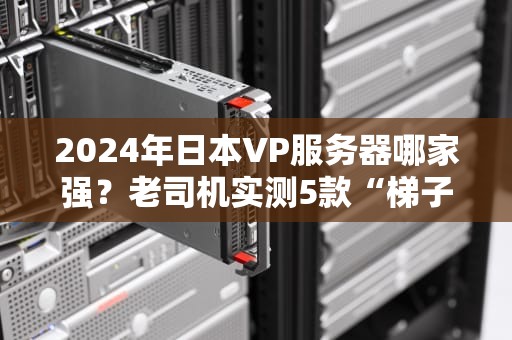 2024年日本VP服务器哪家强？老司机实测5款“梯子”避坑指南！