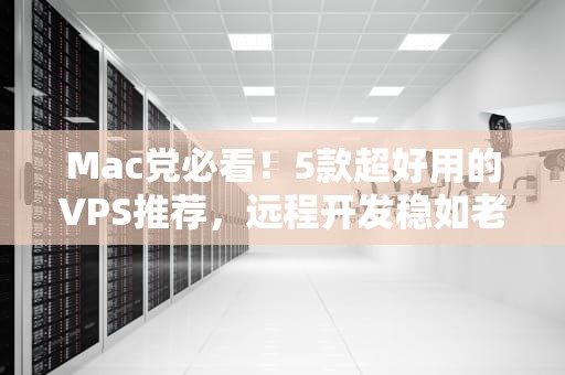 Mac党必看！5款超好用的VPS推荐，远程开发稳如老狗
