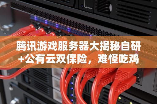 腾讯游戏服务器大揭秘自研+公有云双保险，难怪吃鸡不卡顿！