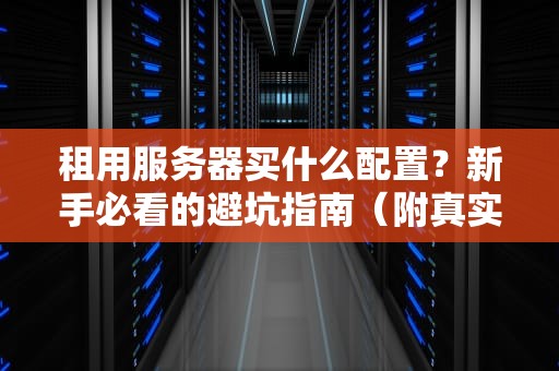 租用服务器买什么配置？新手必看的避坑指南（附真实案例）