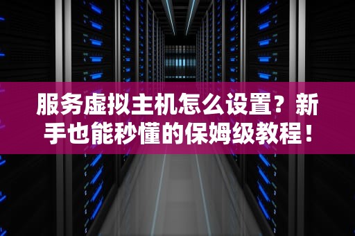 服务虚拟主机怎么设置？新手也能秒懂的保姆级教程！