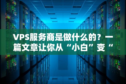 VPS服务商是做什么的？一篇文章让你从“小白”变“老司机”