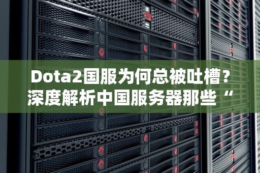 Dota2国服为何总被吐槽？深度解析中国服务器那些“骚操作”