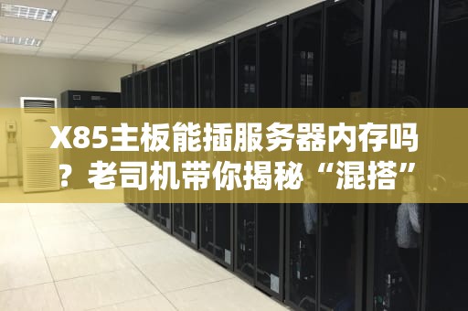 X85主板能插服务器内存吗？老司机带你揭秘“混搭”那些坑！