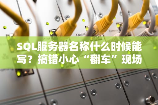 SQL服务器名称什么时候能写？搞错小心“翻车”现场！