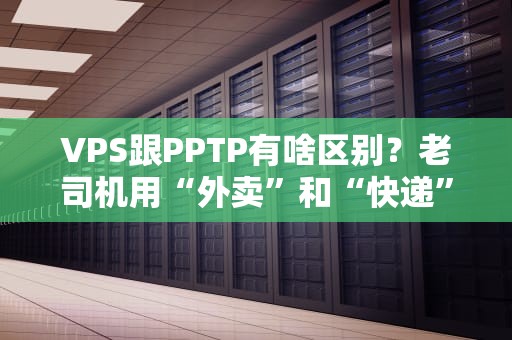 VPS跟PPTP有啥区别？老司机用“外卖”和“快递”给你讲明白！