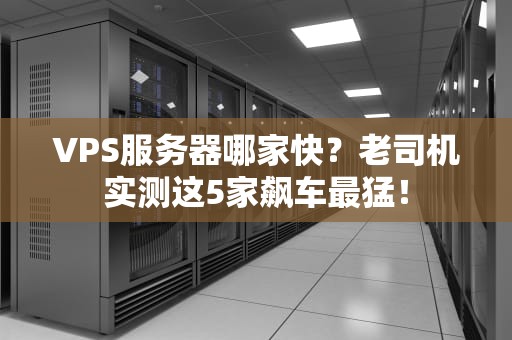 VPS服务器哪家快？老司机实测这5家飙车最猛！