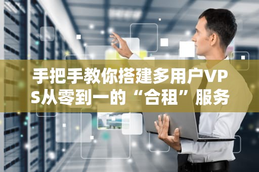 手把手教你搭建多用户VPS从零到一的“合租”服务器指南（附避坑指南）