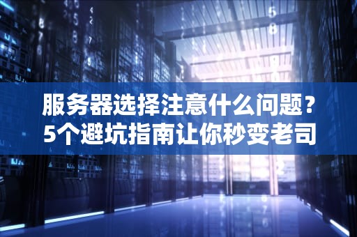 服务器选择注意什么问题？5个避坑指南让你秒变老司机！