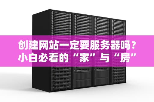 创建网站一定要服务器吗？小白必看的“家”与“房”终极比喻！