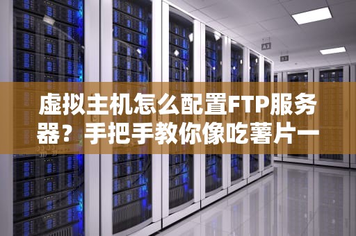 虚拟主机怎么配置FTP服务器？手把手教你像吃薯片一样简单！
