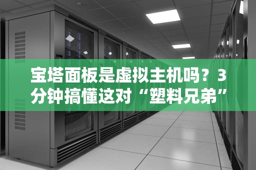 宝塔面板是虚拟主机吗？3分钟搞懂这对“塑料兄弟”的真相！
