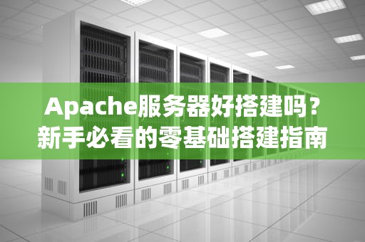 Apache服务器好搭建吗？新手必看的零基础搭建指南（附避坑秘籍）