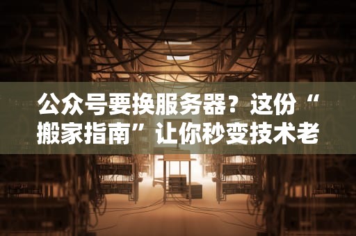 公众号要换服务器？这份“搬家指南”让你秒变技术老司机！