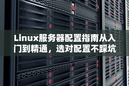 Linux服务器配置指南从入门到精通，选对配置不踩坑！